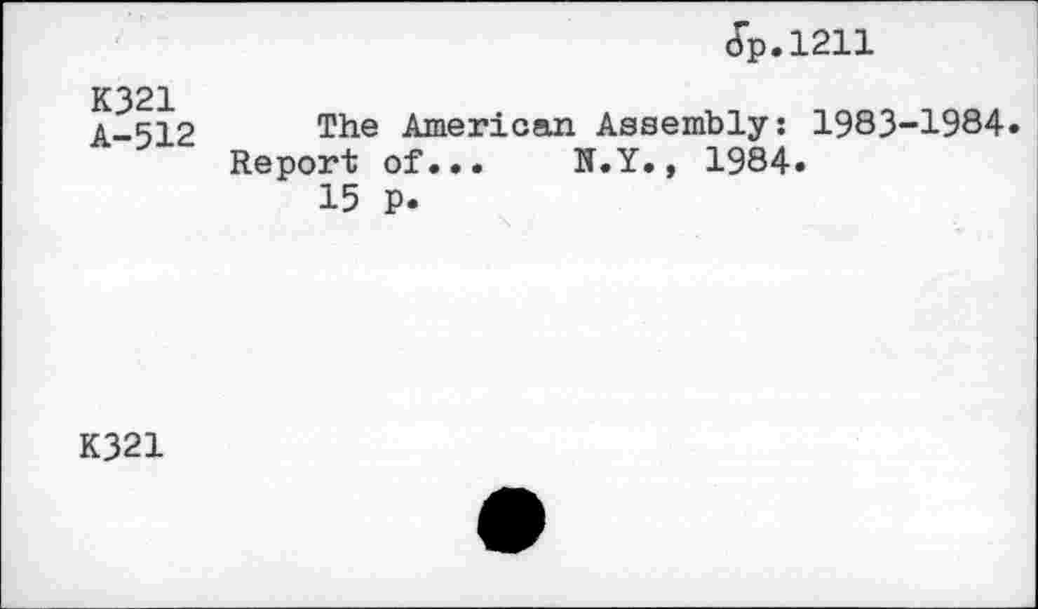 ﻿dp.1211
K321 A-512
The American Assembly: 1983-1984.
Report of...	N.Y., 1984.
15 P.
K321